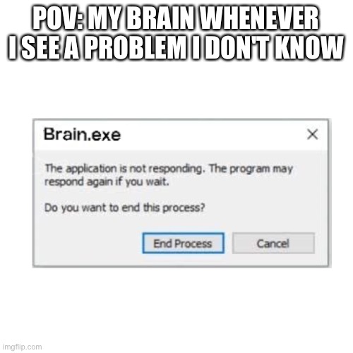 Math be like |  POV: MY BRAIN WHENEVER I SEE A PROBLEM I DON'T KNOW | image tagged in memes,blank transparent square,math,funny,humour | made w/ Imgflip meme maker