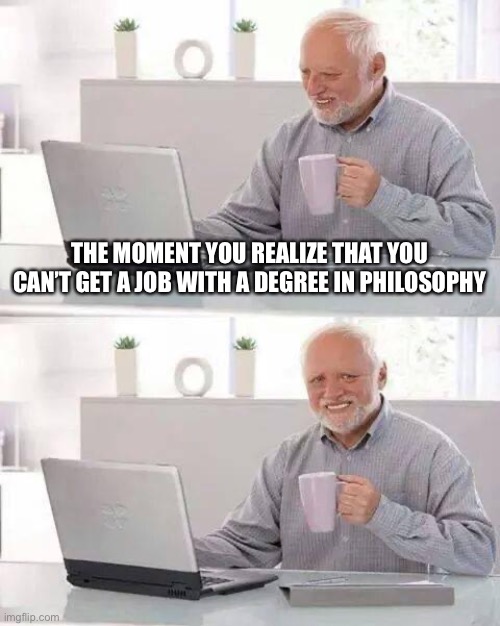 Hide the Pain Harold | THE MOMENT YOU REALIZE THAT YOU CAN’T GET A JOB WITH A DEGREE IN PHILOSOPHY | image tagged in memes,hide the pain harold | made w/ Imgflip meme maker