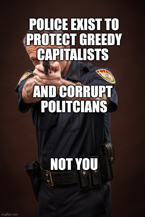Cop | POLICE EXIST TO
PROTECT GREEDY
CAPITALISTS; AND CORRUPT 
POLITCIANS; NOT YOU | image tagged in cop | made w/ Imgflip meme maker