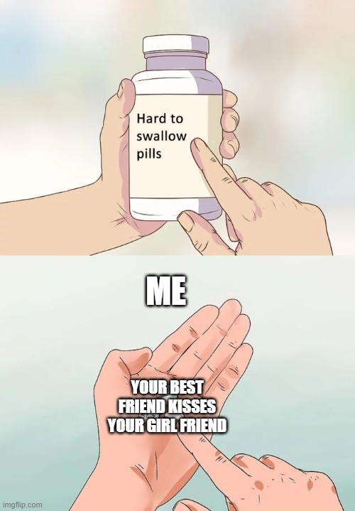 Hard To Swallow Pills | ME; YOUR BEST FRIEND KISSES YOUR GIRL FRIEND | image tagged in memes,hard to swallow pills | made w/ Imgflip meme maker