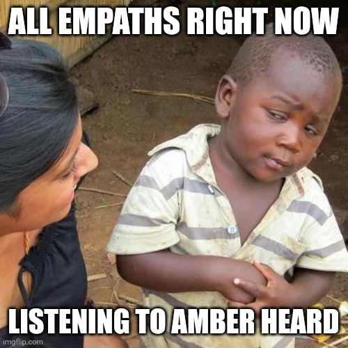 Third World Skeptical Kid | ALL EMPATHS RIGHT NOW; LISTENING TO AMBER HEARD | image tagged in memes,third world skeptical kid | made w/ Imgflip meme maker