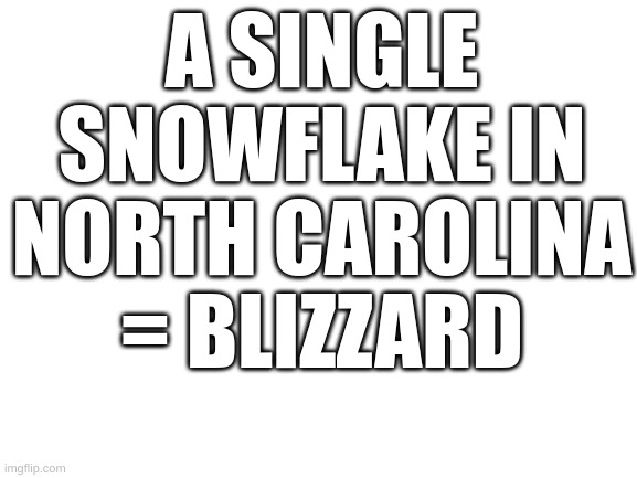 Blank White Template |  A SINGLE SNOWFLAKE IN NORTH CAROLINA = BLIZZARD | image tagged in blank white template | made w/ Imgflip meme maker