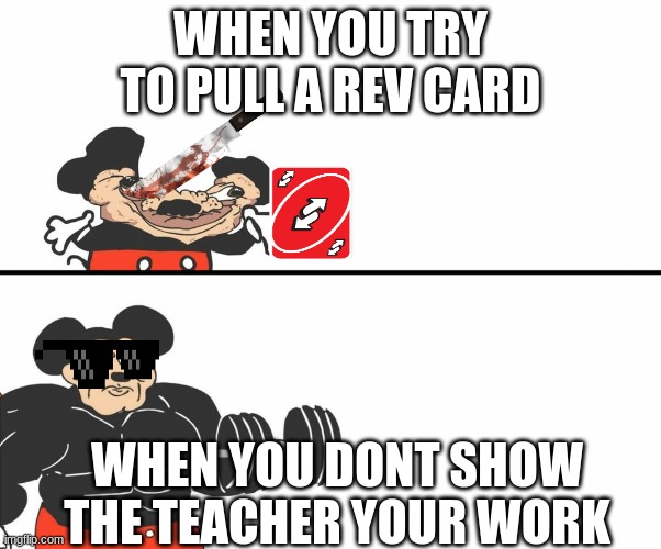 math homework | WHEN YOU TRY TO PULL A REV CARD; WHEN YOU DONT SHOW THE TEACHER YOUR WORK | image tagged in math | made w/ Imgflip meme maker