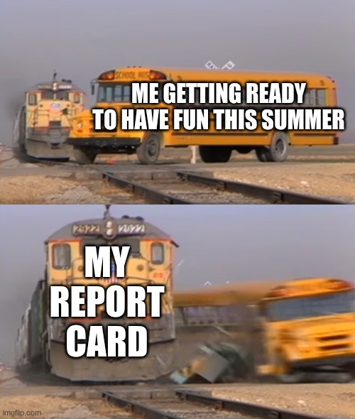 oh no | ME GETTING READY TO HAVE FUN THIS SUMMER; MY REPORT CARD | image tagged in a train hitting a school bus,memes,funny,funny memes,relatable,school | made w/ Imgflip meme maker