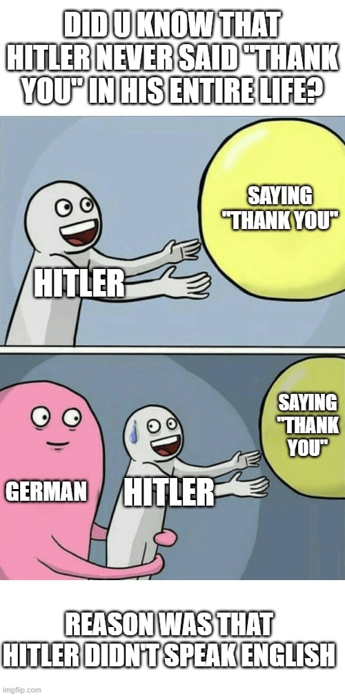 Dark |  DID U KNOW THAT HITLER NEVER SAID "THANK YOU" IN HIS ENTIRE LIFE? SAYING "THANK YOU"; HITLER; SAYING "THANK YOU"; GERMAN; HITLER; REASON WAS THAT HITLER DIDN'T SPEAK ENGLISH | image tagged in memes,running away balloon,hitler | made w/ Imgflip meme maker