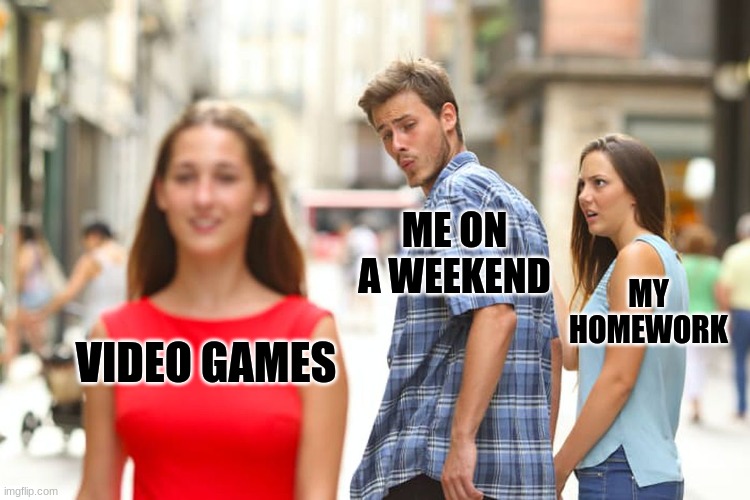 Distracted Boyfriend | ME ON A WEEKEND; MY HOMEWORK; VIDEO GAMES | image tagged in memes,distracted boyfriend | made w/ Imgflip meme maker