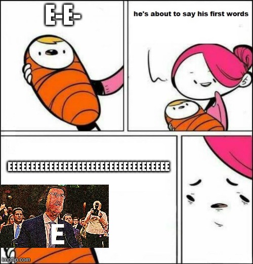 E | E-E-; EEEEEEEEEEEEEEEEEEEEEEEEEEEEEEEEEEE | image tagged in he is about to say his first words | made w/ Imgflip meme maker