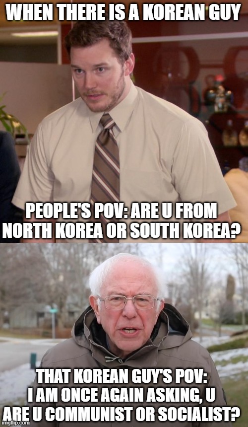 communist | WHEN THERE IS A KOREAN GUY; PEOPLE'S POV: ARE U FROM NORTH KOREA OR SOUTH KOREA? THAT KOREAN GUY'S POV: I AM ONCE AGAIN ASKING, U ARE U COMMUNIST OR SOCIALIST? | image tagged in memes,afraid to ask andy,bernie sanders once again asking,asian | made w/ Imgflip meme maker