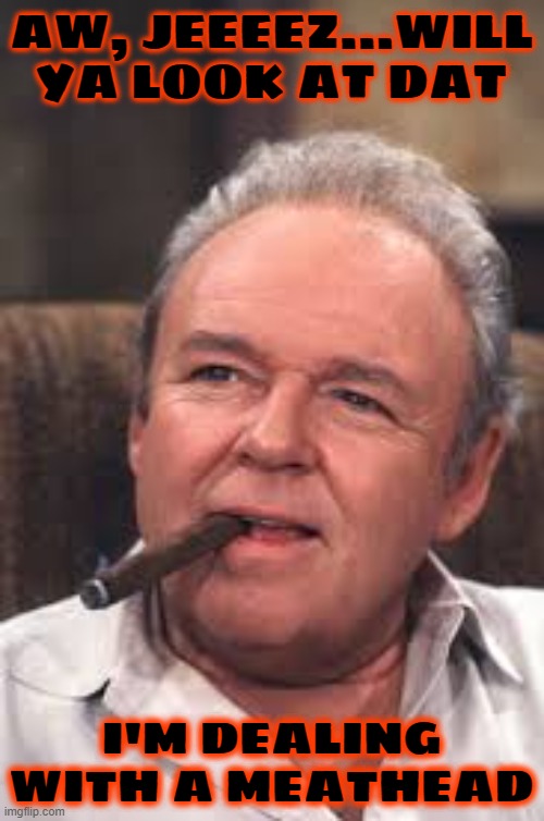 Archie Bunker | AW, JEEEEZ...WILL YA LOOK AT DAT I'M DEALING WITH A MEATHEAD | image tagged in archie bunker | made w/ Imgflip meme maker