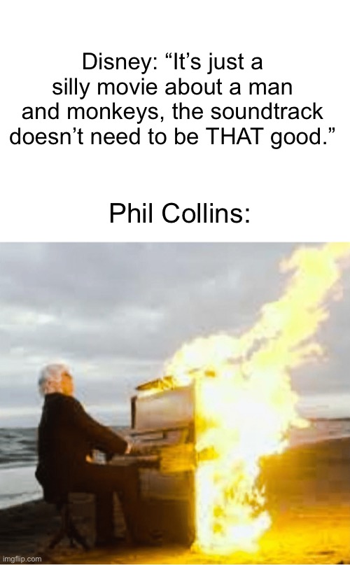 Better than the movie | Disney: “It’s just a silly movie about a man and monkeys, the soundtrack doesn’t need to be THAT good.”; Phil Collins: | image tagged in playing flaming piano,tarzan,fire songs,soundtrack,music,listen | made w/ Imgflip meme maker