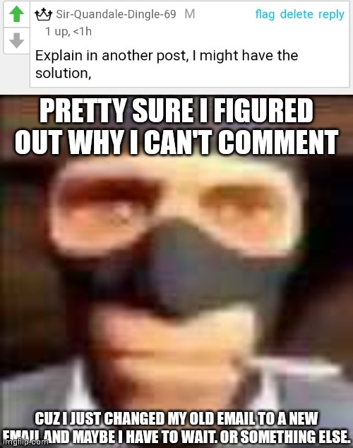 PRETTY SURE I FIGURED OUT WHY I CAN'T COMMENT; CUZ I JUST CHANGED MY OLD EMAIL TO A NEW EMAIL AND MAYBE I HAVE TO WAIT. OR SOMETHING ELSE. | image tagged in spi | made w/ Imgflip meme maker