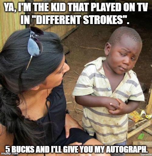 black kid | YA, I'M THE KID THAT PLAYED ON TV; IN "DIFFERENT STROKES". 5 BUCKS AND I'LL GIVE YOU MY AUTOGRAPH. | image tagged in black kid | made w/ Imgflip meme maker