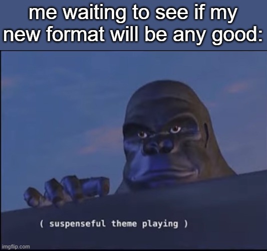 title.png | me waiting to see if my new format will be any good: | image tagged in suspenseful theme playing | made w/ Imgflip meme maker