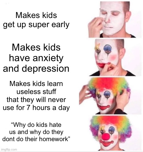 School be like | Makes kids get up super early; Makes kids have anxiety and depression; Makes kids learn useless stuff that they will never use for 7 hours a day; “Why do kids hate us and why do they dont do their homework” | image tagged in memes,clown applying makeup | made w/ Imgflip meme maker