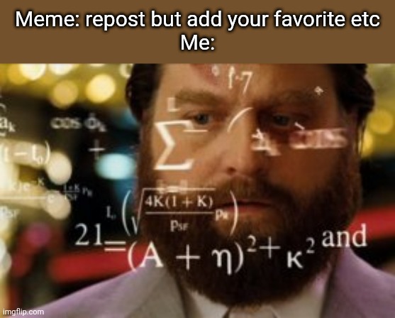 Seriously how Do I do that | Meme: repost but add your favorite etc
Me: | image tagged in trying to calculate how much sleep i can get | made w/ Imgflip meme maker