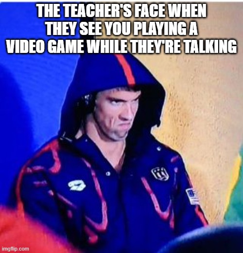 Teacher's be like: | THE TEACHER'S FACE WHEN THEY SEE YOU PLAYING A VIDEO GAME WHILE THEY'RE TALKING | image tagged in memes,michael phelps death stare | made w/ Imgflip meme maker