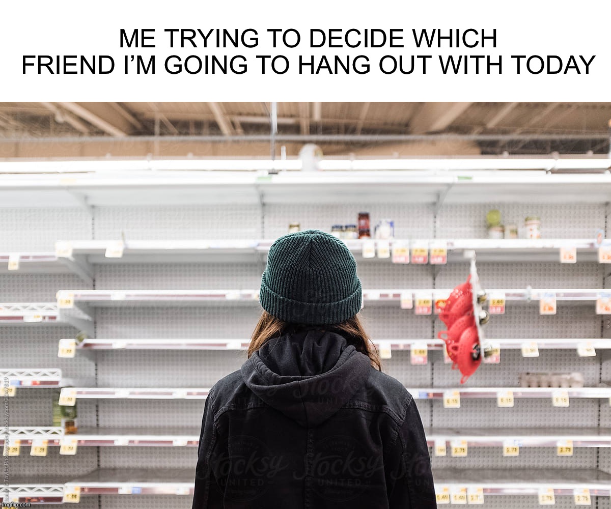 PAIN |  ME TRYING TO DECIDE WHICH FRIEND I’M GOING TO HANG OUT WITH TODAY | image tagged in memes,funny,pain,friends,sad,true story | made w/ Imgflip meme maker