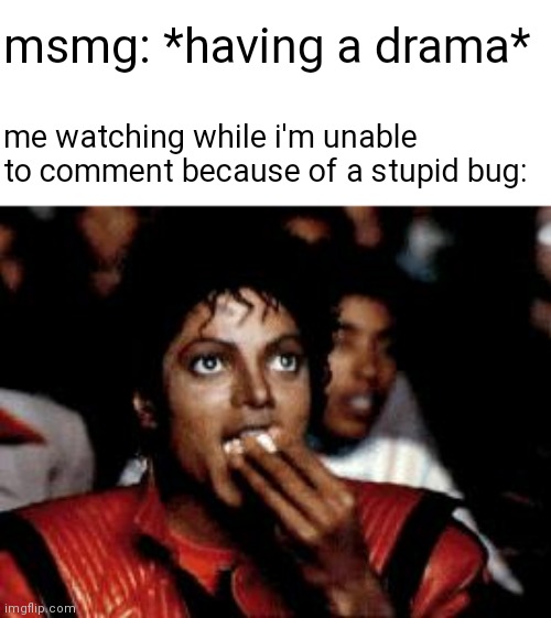 now i talk through memes (mod note: I feel your pain) | msmg: *having a drama*; me watching while i'm unable to comment because of a stupid bug: | image tagged in michael jackson eating popcorn | made w/ Imgflip meme maker