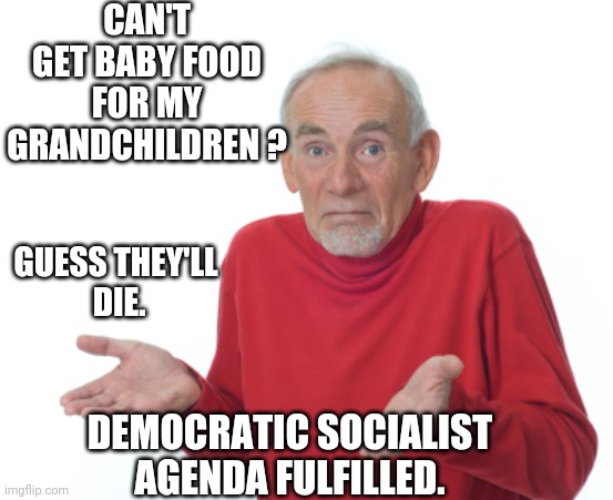 Biden's Baby Food | CAN'T GET BABY FOOD FOR MY GRANDCHILDREN ? GUESS THEY'LL 
DIE. DEMOCRATIC SOCIALIST AGENDA FULFILLED. | image tagged in guess i'll die,democrats,liberals,formula,biden,inflation | made w/ Imgflip meme maker