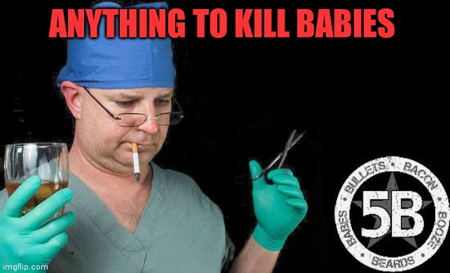 Doctor drink alcohol surgeon | ANYTHING TO KILL BABIES | image tagged in doctor drink alcohol surgeon | made w/ Imgflip meme maker