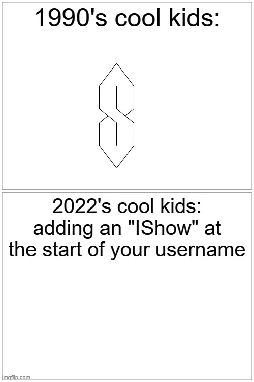 Don't make me do it (kif note: i still find the S more cool than just a name change) |  1990's cool kids:; 2022's cool kids:
adding an "IShow" at the start of your username | image tagged in memes,blank comic panel 1x2,relatable,unfunny,oh wow are you actually reading these tags,stop reading the tags | made w/ Imgflip meme maker