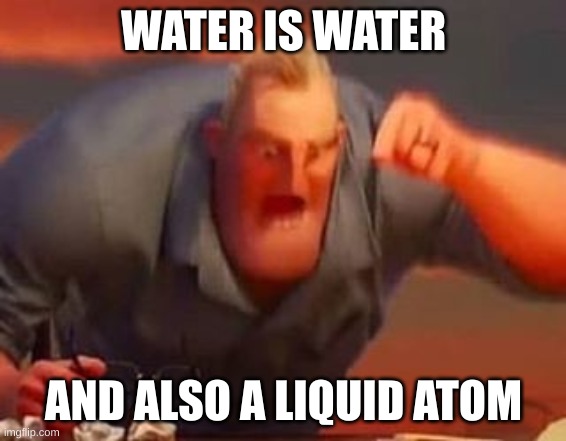 Mr incredible mad | WATER IS WATER AND ALSO A LIQUID ATOM | image tagged in mr incredible mad | made w/ Imgflip meme maker