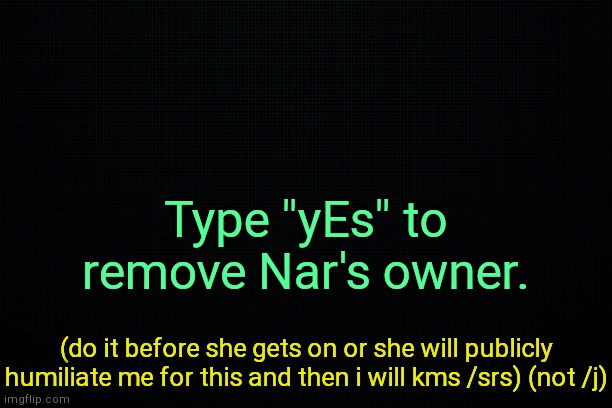. | Type "yEs" to remove Nar's owner. (do it before she gets on or she will publicly humiliate me for this and then i will kms /srs) (not /j) | image tagged in the black | made w/ Imgflip meme maker