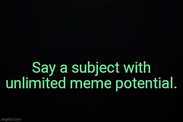 . | Say a subject with unlimited meme potential. | image tagged in the black | made w/ Imgflip meme maker