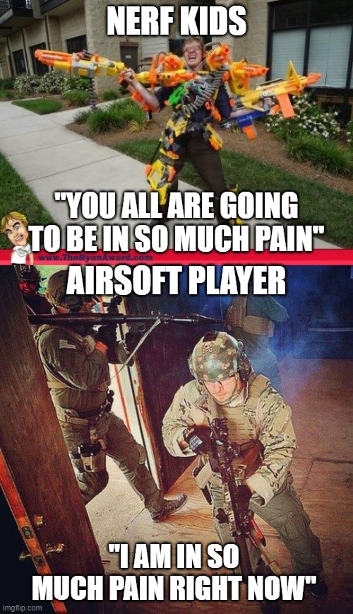 nerf versus airsoft |  NERF KIDS; "YOU ALL ARE GOING TO BE IN SO MUCH PAIN"; AIRSOFT PLAYER; "I AM IN SO MUCH PAIN RIGHT NOW" | image tagged in nerfed,airsoft fail,nerf,airsoft | made w/ Imgflip meme maker
