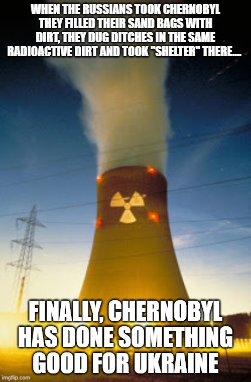 Sweet baby Karma | WHEN THE RUSSIANS TOOK CHERNOBYL THEY FILLED THEIR SAND BAGS WITH DIRT, THEY DUG DITCHES IN THE SAME RADIOACTIVE DIRT AND TOOK "SHELTER" THERE.... FINALLY, CHERNOBYL HAS DONE SOMETHING GOOD FOR UKRAINE | image tagged in chernobyl,radioactive,cancer,memes,politics,russia | made w/ Imgflip meme maker
