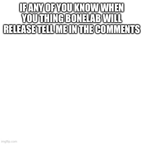 Let me know | IF ANY OF YOU KNOW WHEN YOU THING BONELAB WILL RELEASE TELL ME IN THE COMMENTS | image tagged in memes,blank transparent square | made w/ Imgflip meme maker