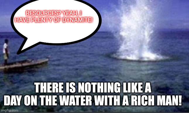 Not those types of resources..... | RESOURCES? YEAH, I HAVE PLENTY OF DYNAMITE! THERE IS NOTHING LIKE A DAY ON THE WATER WITH A RICH MAN! | image tagged in dynamite fishing,bdmillinaires | made w/ Imgflip meme maker