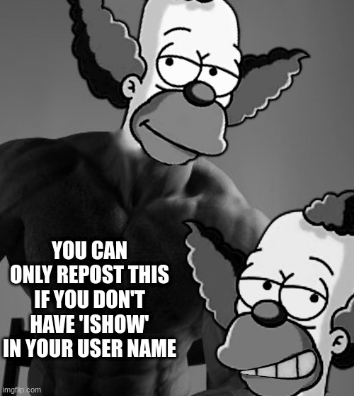 krusty chad | YOU CAN ONLY REPOST THIS IF YOU DON'T HAVE 'ISHOW' IN YOUR USER NAME | image tagged in krusty chad | made w/ Imgflip meme maker