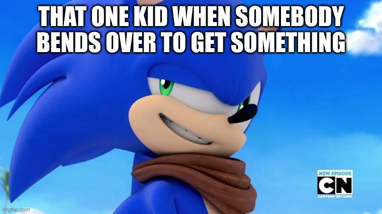 why | THAT ONE KID WHEN SOMEBODY BENDS OVER TO GET SOMETHING | image tagged in sonic meme | made w/ Imgflip meme maker
