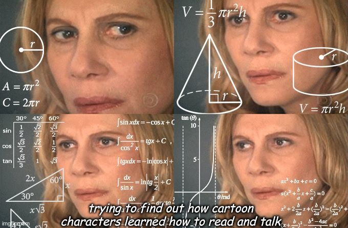 Calculating meme | trying to find out how cartoon characters learned how to read and talk | image tagged in calculating meme | made w/ Imgflip meme maker