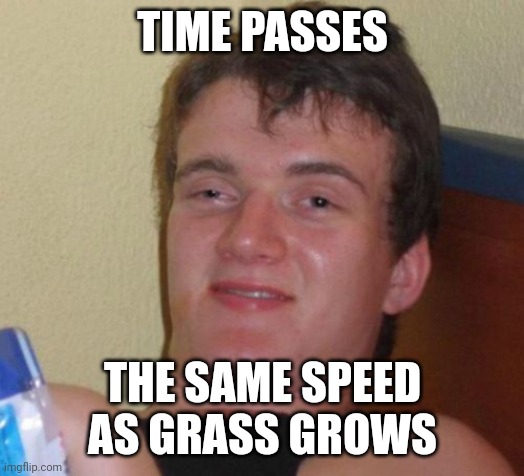 Duuuude |  TIME PASSES; THE SAME SPEED AS GRASS GROWS | image tagged in memes,10 guy | made w/ Imgflip meme maker