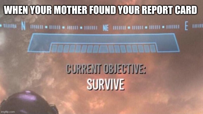 Current Objective: Survive | WHEN YOUR MOTHER FOUND YOUR REPORT CARD | image tagged in current objective survive | made w/ Imgflip meme maker