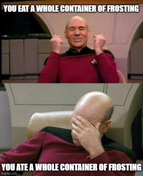 Things get tense | YOU EAT A WHOLE CONTAINER OF FROSTING; YOU ATE A WHOLE CONTAINER OF FROSTING | image tagged in happy picard,memes,captain picard facepalm | made w/ Imgflip meme maker