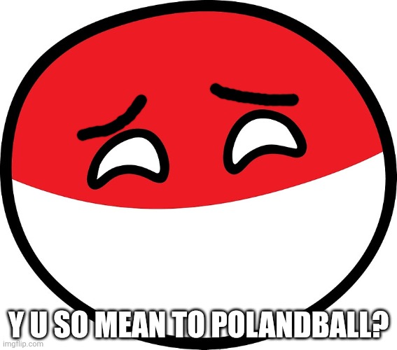 Polandball | Y U SO MEAN TO POLANDBALL? | image tagged in polandball | made w/ Imgflip meme maker