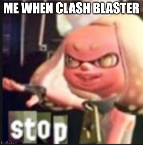 Pearl stop | ME WHEN CLASH BLASTER | image tagged in pearl stop | made w/ Imgflip meme maker