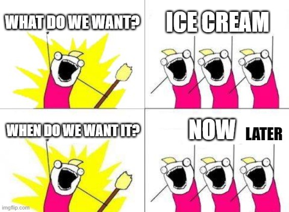 True Story | WHAT DO WE WANT? ICE CREAM; NOW; WHEN DO WE WANT IT? LATER | image tagged in memes,what do we want | made w/ Imgflip meme maker