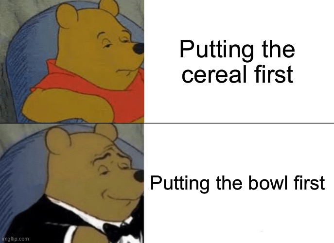 Tuxedo Winnie The Pooh | Putting the cereal first; Putting the bowl first | image tagged in memes,tuxedo winnie the pooh | made w/ Imgflip meme maker