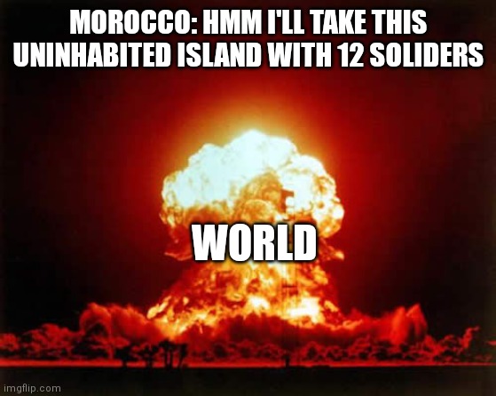 Nuclear Explosion |  MOROCCO: HMM I'LL TAKE THIS UNINHABITED ISLAND WITH 12 SOLIDERS; WORLD | image tagged in memes,nuclear explosion | made w/ Imgflip meme maker