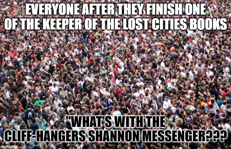 You know its true | EVERYONE AFTER THEY FINISH ONE OF THE KEEPER OF THE LOST CITIES BOOKS; "WHAT'S WITH THE CLIFF-HANGERS SHANNON MESSENGER??? | image tagged in crowd of people | made w/ Imgflip meme maker