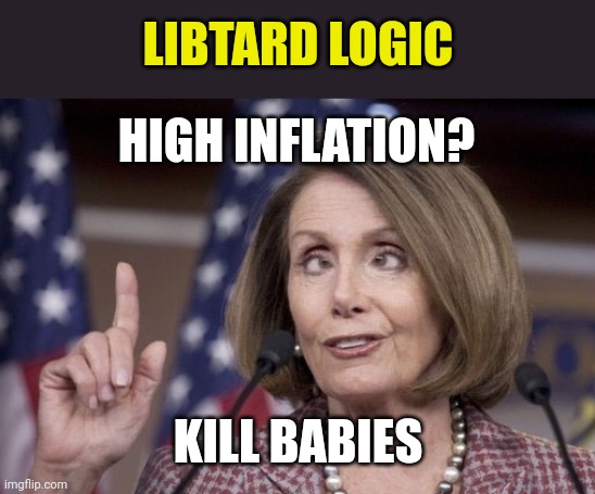 Nancy pelosi | LIBTARD LOGIC; HIGH INFLATION? KILL BABIES | image tagged in nancy pelosi | made w/ Imgflip meme maker