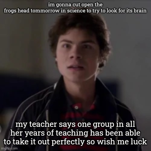 benny in utter shock | im gonna cut open the frogs head tommorrow in science to try to look for its brain; my teacher says one group in all her years of teaching has been able to take it out perfectly so wish me luck | image tagged in benny in utter shock | made w/ Imgflip meme maker