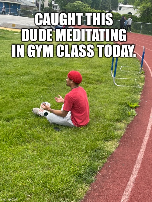 Only In Jersey Part 2 | CAUGHT THIS DUDE MEDITATING IN GYM CLASS TODAY. | image tagged in meditation | made w/ Imgflip meme maker