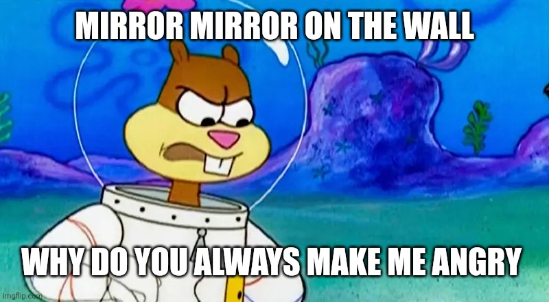  MIRROR MIRROR ON THE WALL; WHY DO YOU ALWAYS MAKE ME ANGRY | image tagged in sandy cheeks,snow white,spongebob squarepants,memes | made w/ Imgflip meme maker