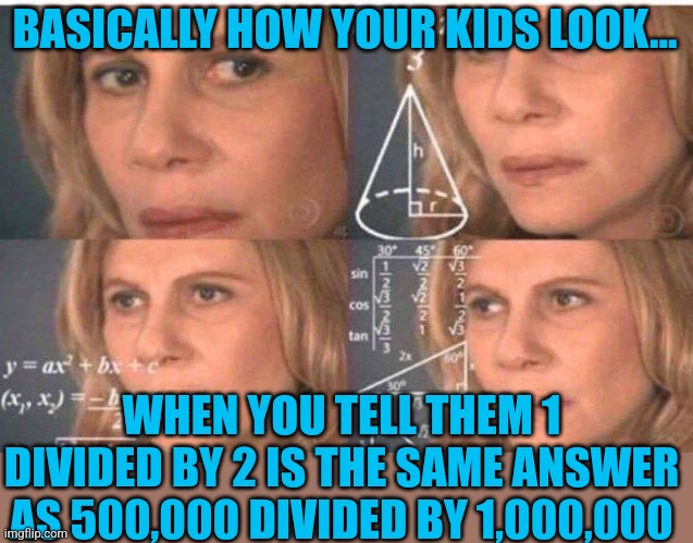 Kids and math.......its a weird combo |  BASICALLY HOW YOUR KIDS LOOK... WHEN YOU TELL THEM 1 DIVIDED BY 2 IS THE SAME ANSWER AS 500,000 DIVIDED BY 1,000,000 | image tagged in math lady/confused lady,kids,believe | made w/ Imgflip meme maker
