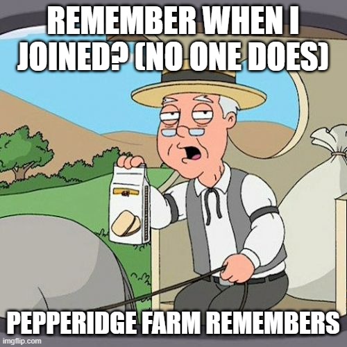 Pepperidge Farm Remembers Meme | REMEMBER WHEN I JOINED? (NO ONE DOES); PEPPERIDGE FARM REMEMBERS | image tagged in memes,pepperidge farm remembers | made w/ Imgflip meme maker